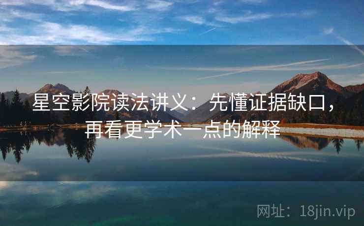 星空影院读法讲义：先懂证据缺口，再看更学术一点的解释