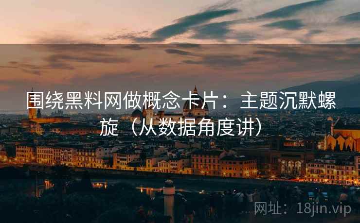 围绕黑料网做概念卡片:主题沉默螺旋(从数据角度讲) 围绕黑料网做概念卡片:主题沉默螺旋(从数据角度讲)