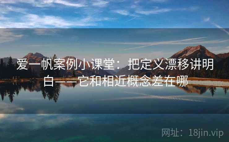 爱一帆案例小课堂：把定义漂移讲明白——它和相近概念差在哪
