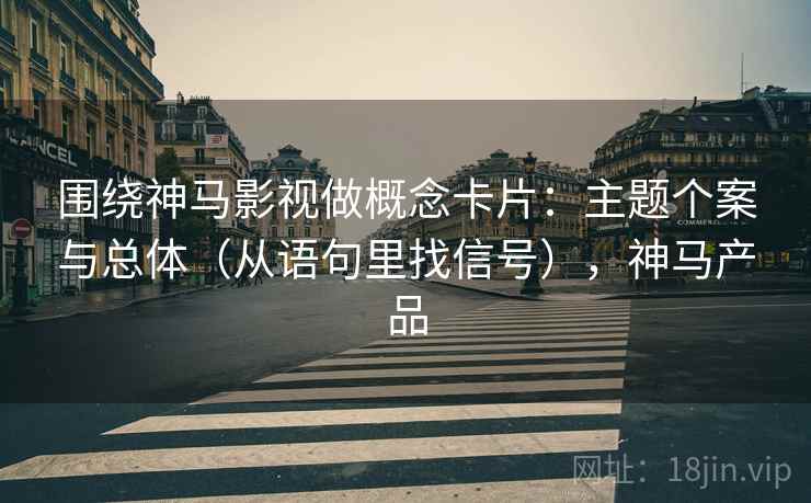 围绕神马影视做概念卡片：主题个案与总体（从语句里找信号），神马产品
