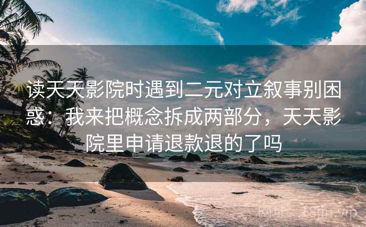 读天天影院时遇到二元对立叙事别困惑：我来把概念拆成两部分，天天影院里申请退款退的了吗