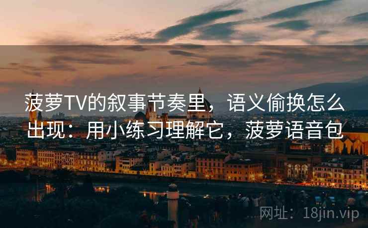 菠萝TV的叙事节奏里,语义偷换怎么出现:用小练习理解它,菠萝语音包 菠萝TV的叙事节奏里,语义偷换怎么出现:用小练习理解它,菠萝语音包