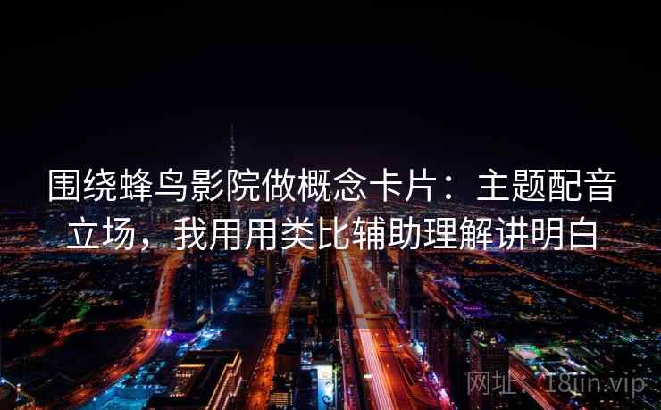 围绕蜂鸟影院做概念卡片:主题配音立场,我用用类比辅助理解讲明白 围绕蜂鸟影院做概念卡片:主题配音立场,我用用类比辅助理解讲明白