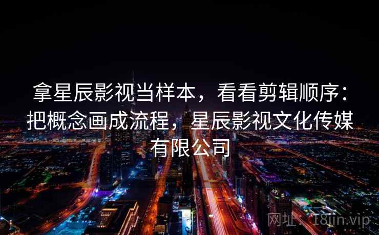 拿星辰影视当样本，看看剪辑顺序：把概念画成流程，星辰影视文化传媒有限公司