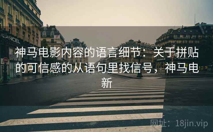神马电影内容的语言细节:关于拼贴的可信感的从语句里找信号,神马电新 神马电影内容的语言细节:关于拼贴的可信感的从语句里找信号,神马电新