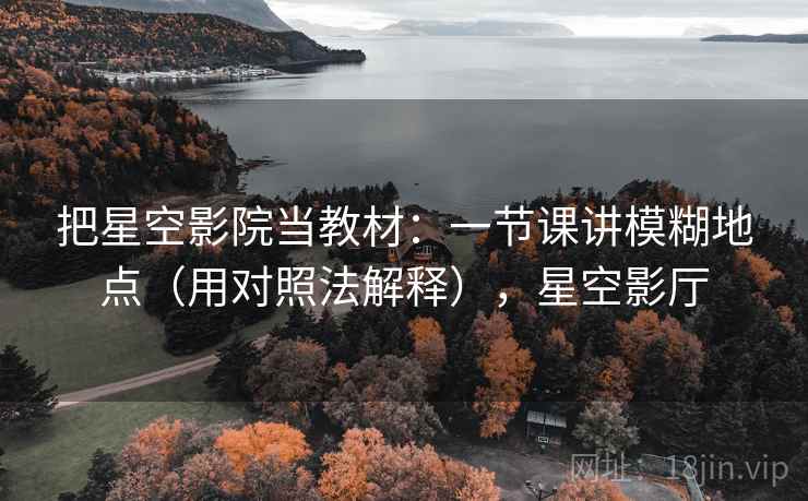 把星空影院当教材：一节课讲模糊地点（用对照法解释），星空影厅