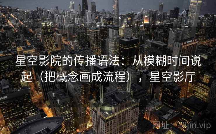 星空影院的传播语法:从模糊时间说起(把概念画成流程),星空影厅 星空影院的传播语法:从模糊时间说起(把概念画成流程),星空影厅