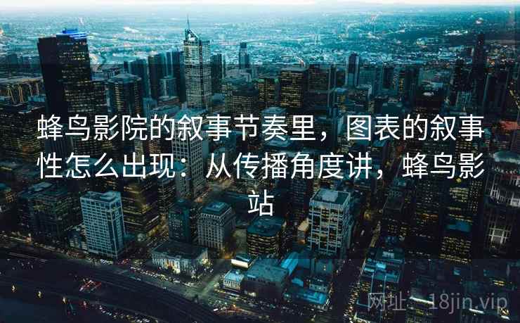 蜂鸟影院的叙事节奏里，图表的叙事性怎么出现：从传播角度讲，蜂鸟影站