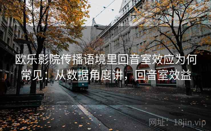 欧乐影院传播语境里回音室效应为何常见：从数据角度讲，回音室效益