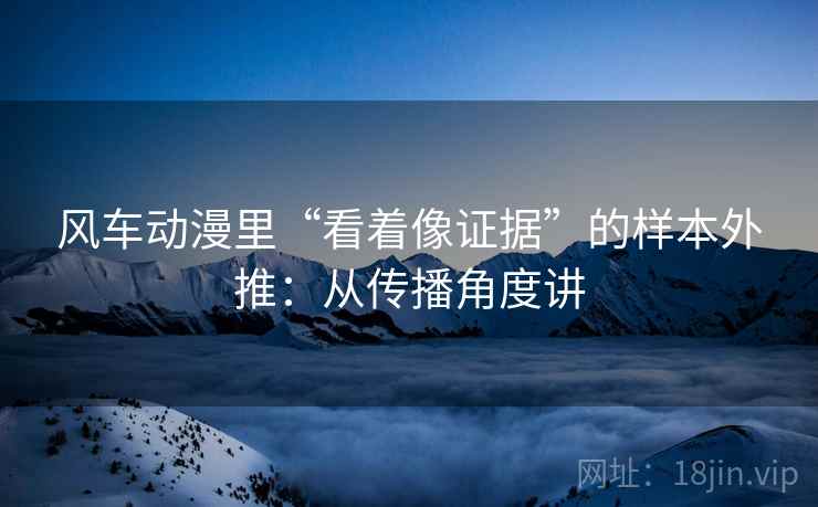 风车动漫里“看着像证据”的样本外推:从传播角度讲 风车动漫里“看着像证据”的样本外推:从传播角度讲