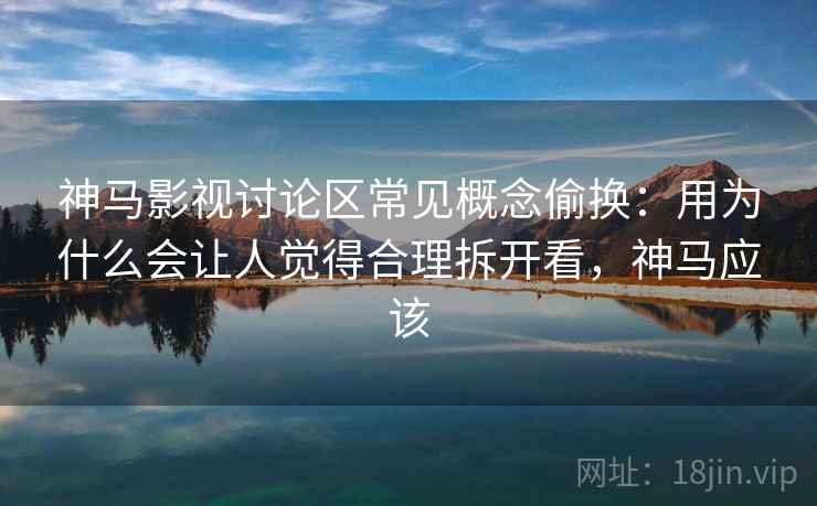 神马影视讨论区常见概念偷换：用为什么会让人觉得合理拆开看，神马应该