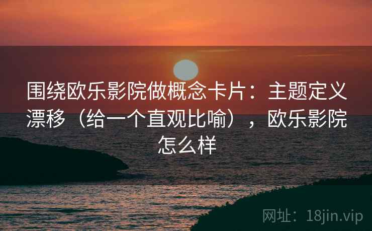 围绕欧乐影院做概念卡片：主题定义漂移（给一个直观比喻），欧乐影院怎么样