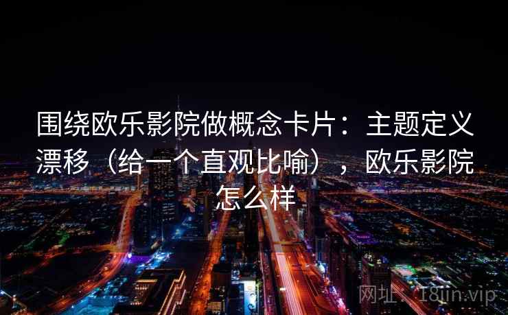 围绕欧乐影院做概念卡片：主题定义漂移（给一个直观比喻），欧乐影院怎么样