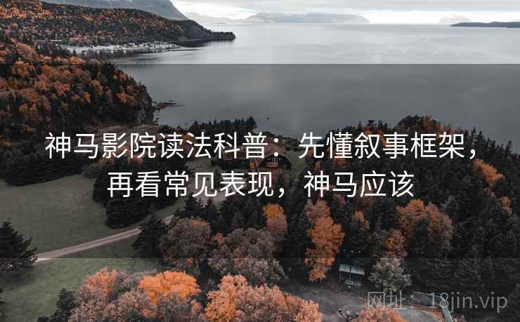 神马影院读法科普：先懂叙事框架，再看常见表现，神马应该