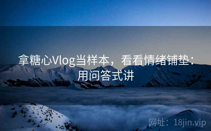 拿糖心Vlog当样本，看看情绪铺垫：用问答式讲