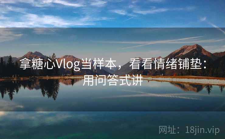 拿糖心Vlog当样本，看看情绪铺垫：用问答式讲