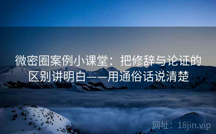 微密圈案例小课堂：把修辞与论证的区别讲明白——用通俗话说清楚