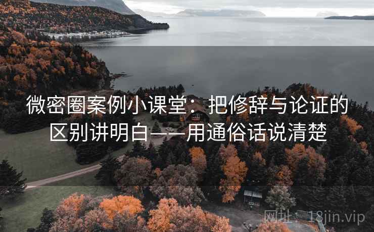 微密圈案例小课堂：把修辞与论证的区别讲明白——用通俗话说清楚
