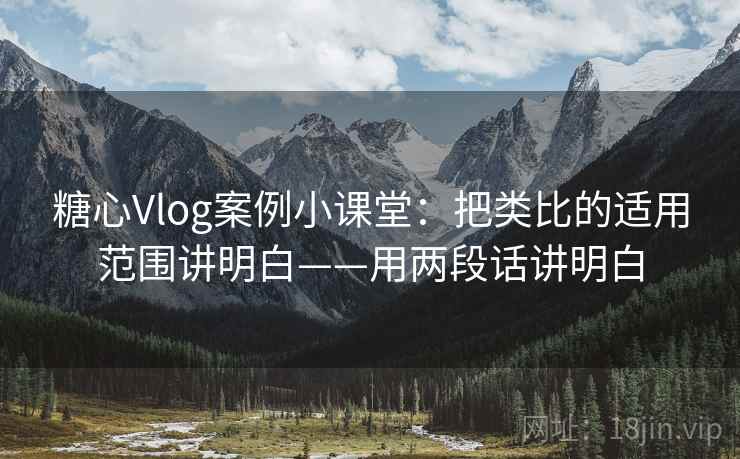 糖心Vlog案例小课堂：把类比的适用范围讲明白——用两段话讲明白