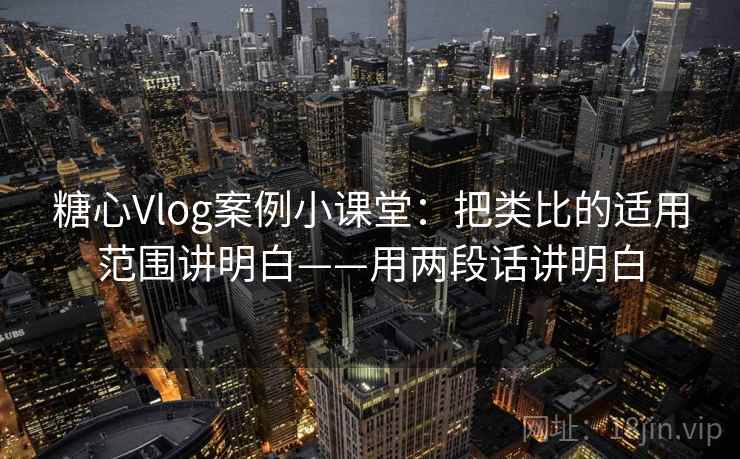 糖心Vlog案例小课堂：把类比的适用范围讲明白——用两段话讲明白