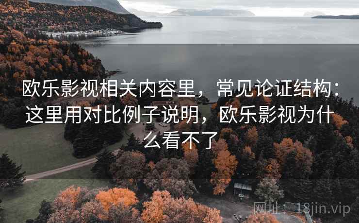 欧乐影视相关内容里，常见论证结构：这里用对比例子说明，欧乐影视为什么看不了
