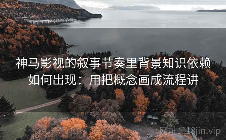 神马影视的叙事节奏里背景知识依赖如何出现:用把概念画成流程讲 神马影视的叙事节奏里背景知识依赖如何出现:用把概念画成流程讲