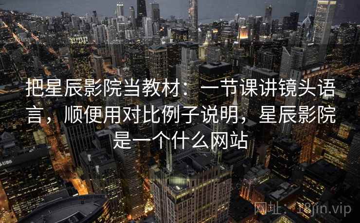 把星辰影院当教材:一节课讲镜头语言,顺便用对比例子说明,星辰影院是一个什么网站 把星辰影院当教材:一节课讲镜头语言,顺便用对比例子说明,星辰影院是一个什么网站