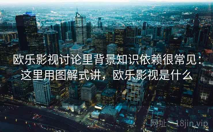 欧乐影视讨论里背景知识依赖很常见:这里用图解式讲,欧乐影视是什么 欧乐影视讨论里背景知识依赖很常见:这里用图解式讲,欧乐影视是什么