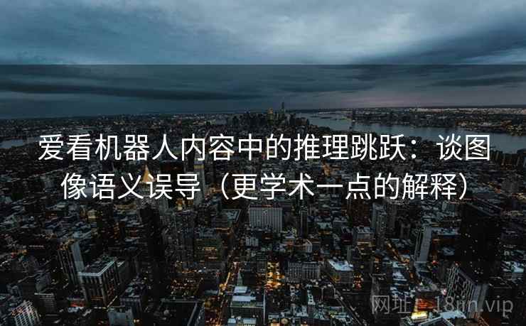 爱看机器人内容中的推理跳跃：谈图像语义误导（更学术一点的解释）