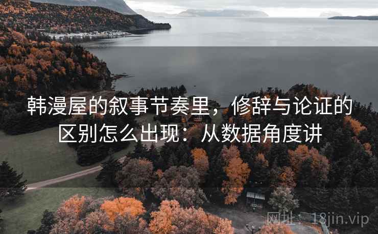 韩漫屋的叙事节奏里，修辞与论证的区别怎么出现：从数据角度讲
