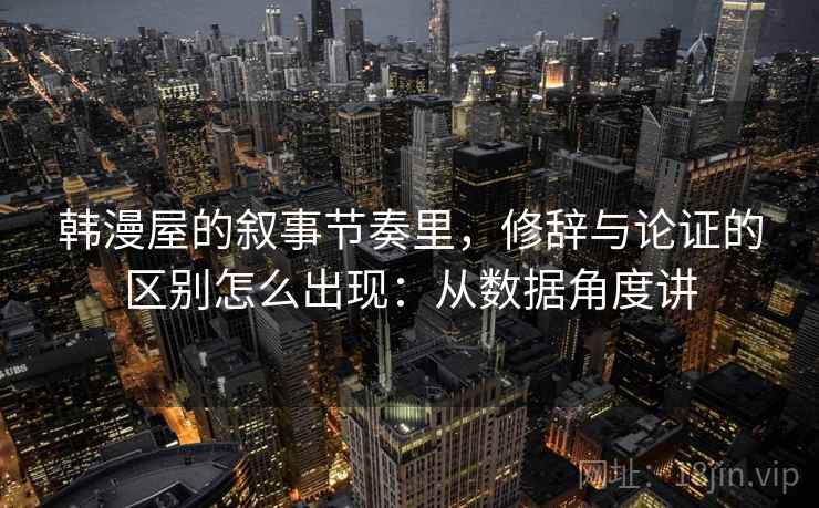 韩漫屋的叙事节奏里，修辞与论证的区别怎么出现：从数据角度讲