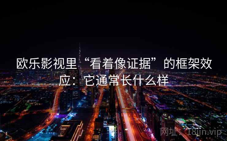 欧乐影视里“看着像证据”的框架效应:它通常长什么样 欧乐影视里“看着像证据”的框架效应:它通常长什么样