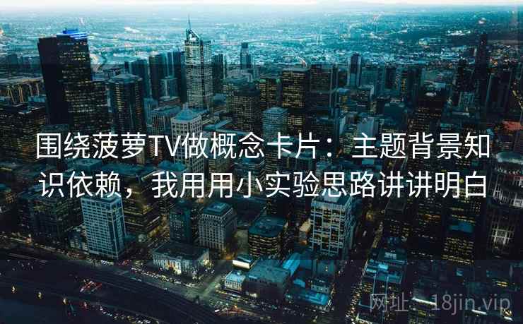 围绕菠萝TV做概念卡片：主题背景知识依赖，我用用小实验思路讲讲明白