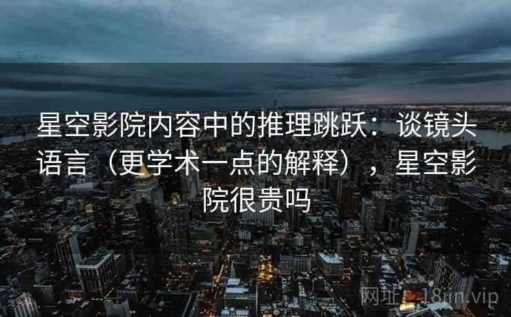 星空影院内容中的推理跳跃：谈镜头语言（更学术一点的解释），星空影院很贵吗