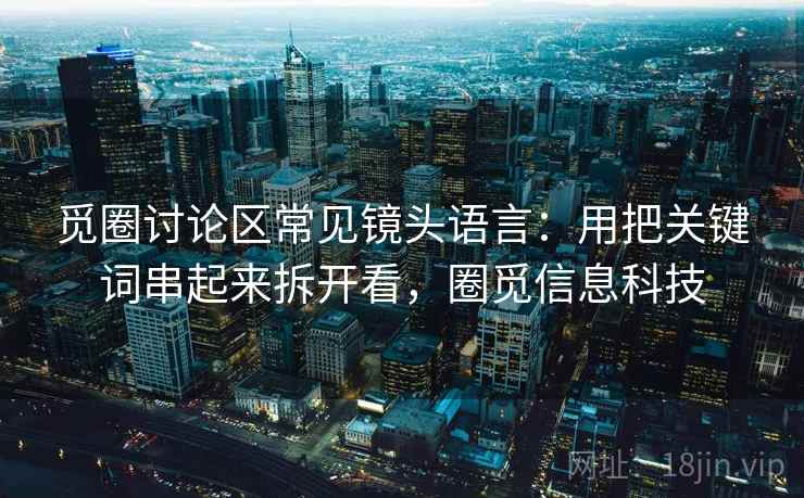 觅圈讨论区常见镜头语言：用把关键词串起来拆开看，圈觅信息科技