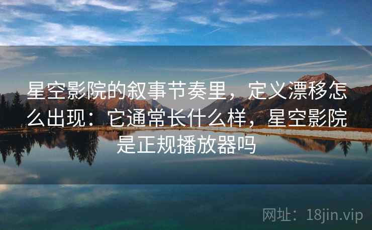 星空影院的叙事节奏里,定义漂移怎么出现:它通常长什么样,星空影院是正规播放器吗 星空影院的叙事节奏里,定义漂移怎么出现:它通常长什么样,星空影院是正规播放器吗