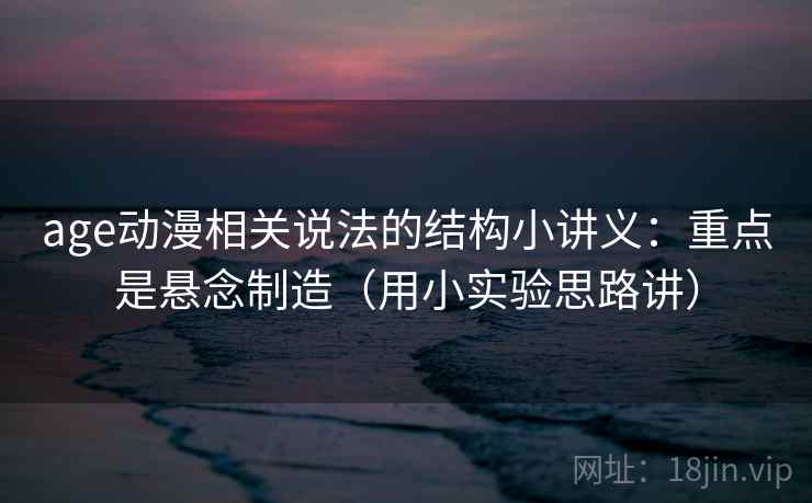 age动漫相关说法的结构小讲义：重点是悬念制造（用小实验思路讲）