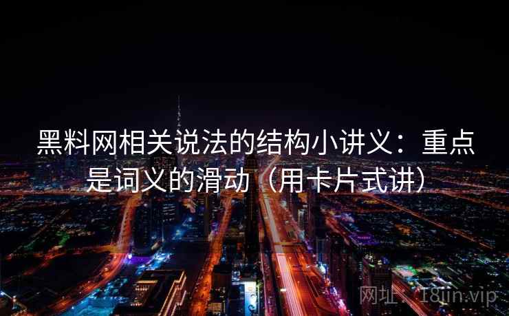 黑料网相关说法的结构小讲义:重点是词义的滑动(用卡片式讲) 黑料网相关说法的结构小讲义:重点是词义的滑动(用卡片式讲)
