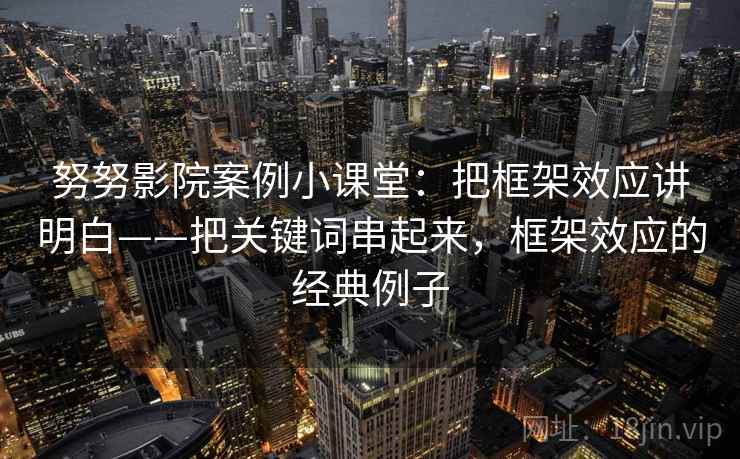努努影院案例小课堂：把框架效应讲明白——把关键词串起来，框架效应的经典例子