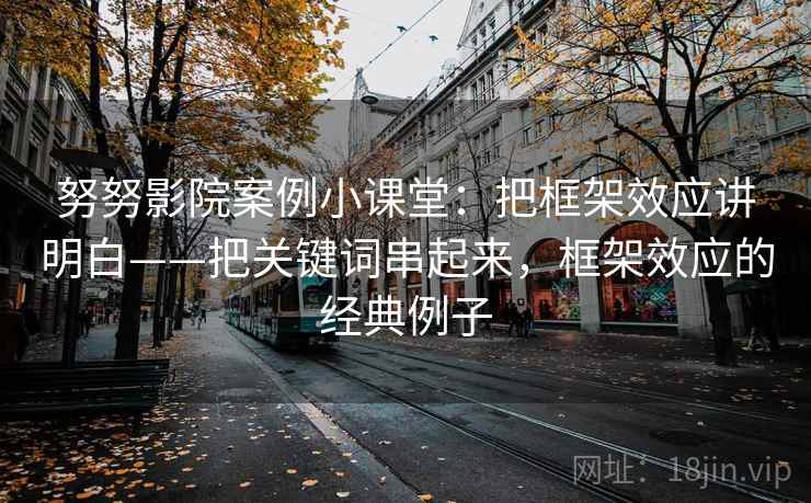 努努影院案例小课堂：把框架效应讲明白——把关键词串起来，框架效应的经典例子