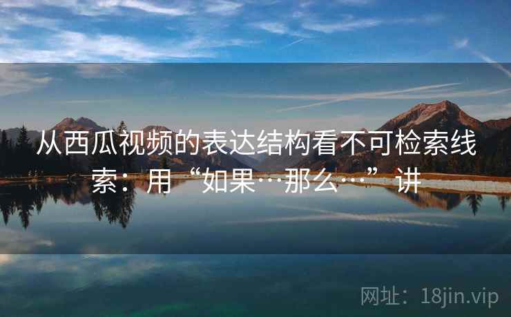 从西瓜视频的表达结构看不可检索线索：用“如果…那么…”讲
