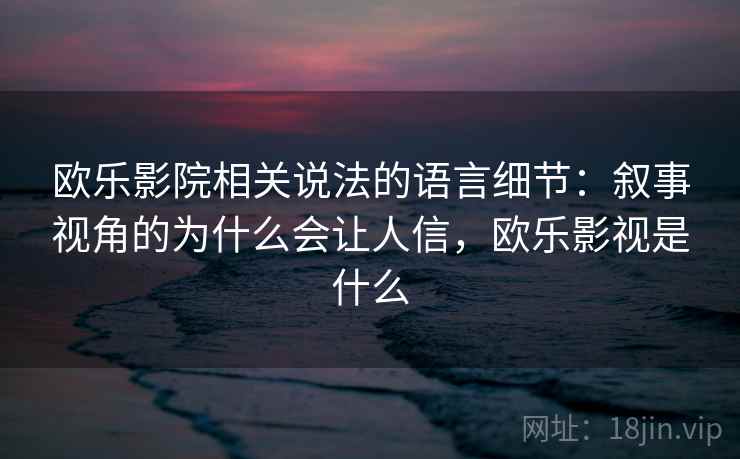 欧乐影院相关说法的语言细节：叙事视角的为什么会让人信，欧乐影视是什么