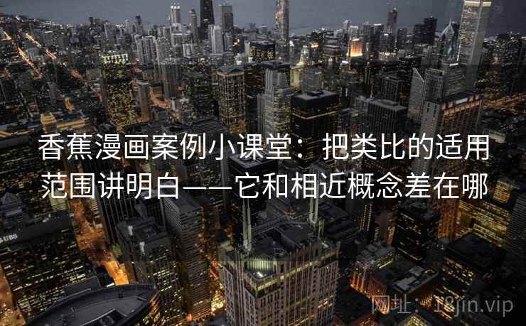 香蕉漫画案例小课堂:把类比的适用范围讲明白——它和相近概念差在哪 香蕉漫画案例小课堂:把类比的适用范围讲明白——它和相近概念差在哪