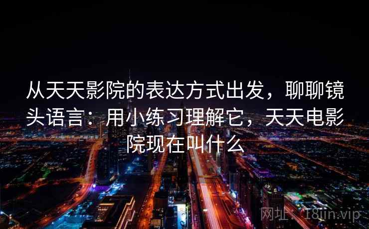 从天天影院的表达方式出发，聊聊镜头语言：用小练习理解它，天天电影院现在叫什么