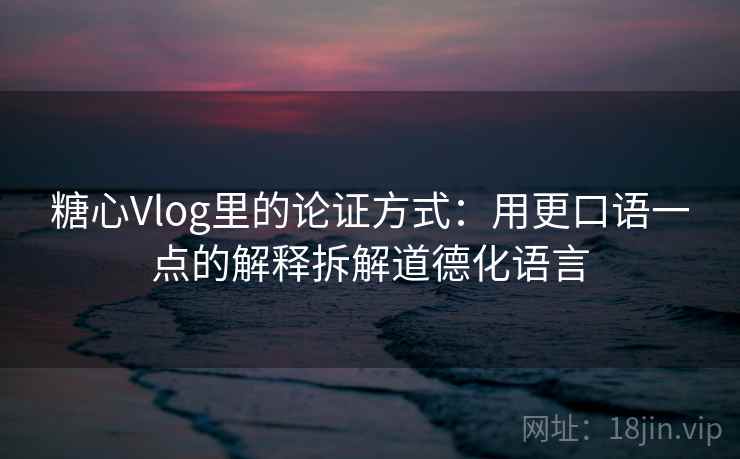 糖心Vlog里的论证方式：用更口语一点的解释拆解道德化语言