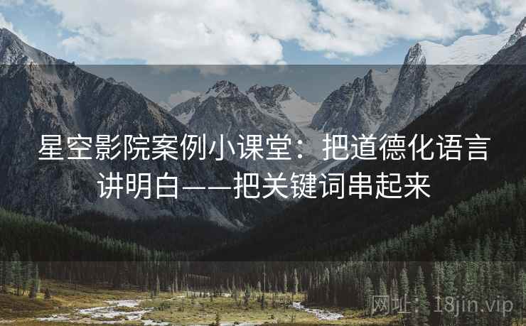 星空影院案例小课堂:把道德化语言讲明白——把关键词串起来 星空影院案例小课堂:把道德化语言讲明白——把关键词串起来