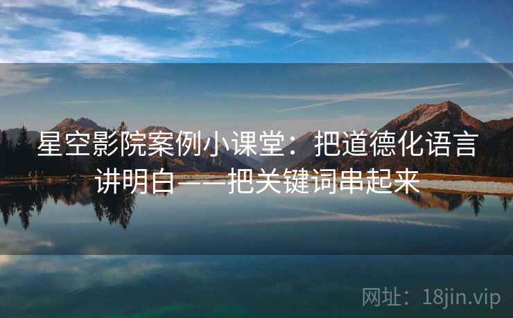 星空影院案例小课堂:把道德化语言讲明白——把关键词串起来 星空影院案例小课堂:把道德化语言讲明白——把关键词串起来