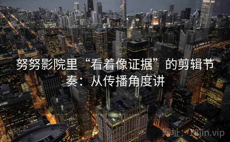 努努影院里“看着像证据”的剪辑节奏：从传播角度讲