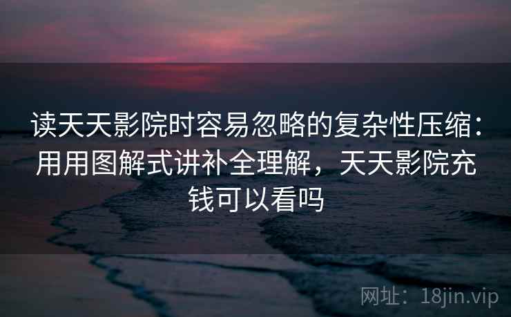 读天天影院时容易忽略的复杂性压缩:用用图解式讲补全理解,天天影院充钱可以看吗 读天天影院时容易忽略的复杂性压缩:用用图解式讲补全理解,天天影院充钱可以看吗