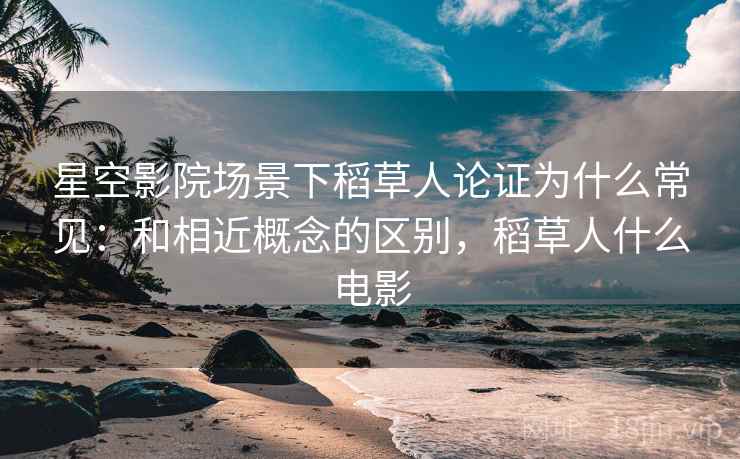 星空影院场景下稻草人论证为什么常见：和相近概念的区别，稻草人什么电影